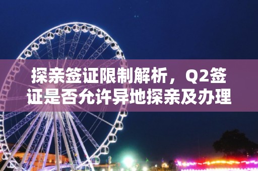 探亲签证限制解析，Q2签证是否允许异地探亲及办理？