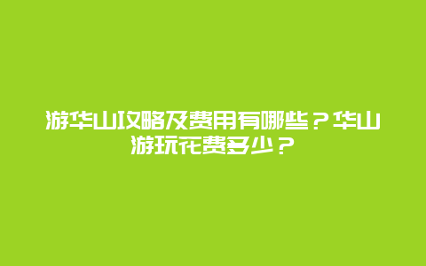 游华山攻略及费用有哪些？华山游玩花费多少？