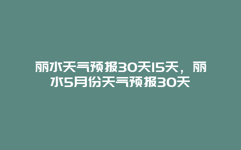 丽水天气预报30天15天，丽水5月份天气预报30天
