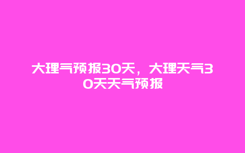 大理气预报30天，大理天气30天天气预报