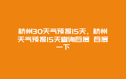 杭州30天气预报15天，杭州天气预报15天查询百度 百度一下
