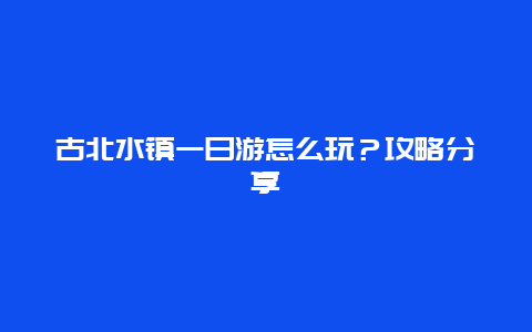 古北水镇一日游怎么玩？攻略分享