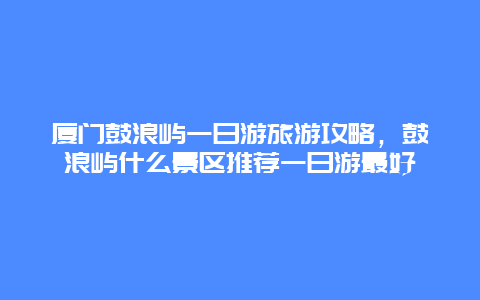 厦门鼓浪屿一日游旅游攻略，鼓浪屿什么景区推荐一日游最好