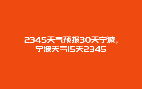 2345天气预报30天宁波，宁波天气15天2345