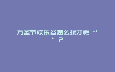 万圣节欢乐谷怎么玩才更 *** ？