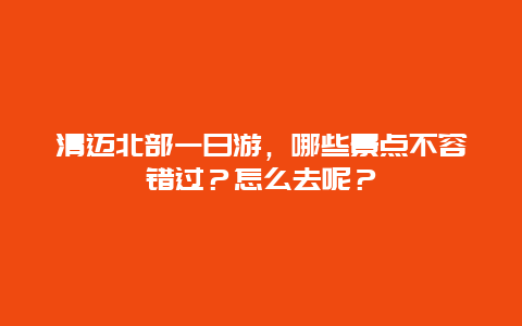 清迈北部一日游，哪些景点不容错过？怎么去呢？