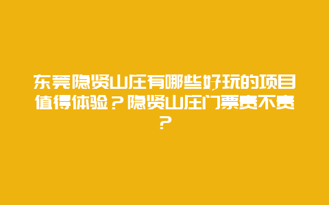 东莞隐贤山庄有哪些好玩的项目值得体验？隐贤山庄门票贵不贵？