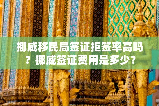 挪威移民局签证拒签率高吗？挪威签证费用是多少？