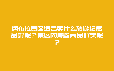 唐布拉景区适合卖什么旅游纪念品好呢？景区内哪些商品好卖呢？