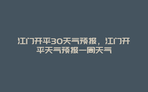 江门开平30天气预报，江门开平天气预报一周天气