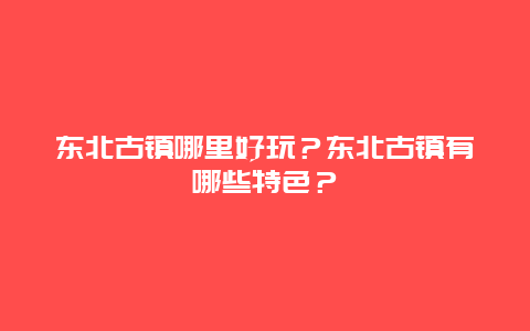 东北古镇哪里好玩？东北古镇有哪些特色？