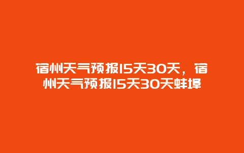 宿州天气预报15天30天，宿州天气预报15天30天蚌埠