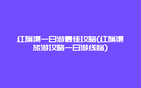红旗渠一日游最佳攻略(红旗渠旅游攻略一日游线路)