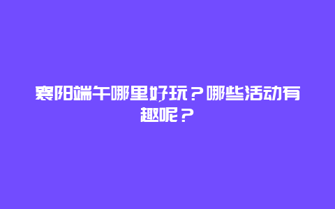 襄阳端午哪里好玩？哪些活动有趣呢？