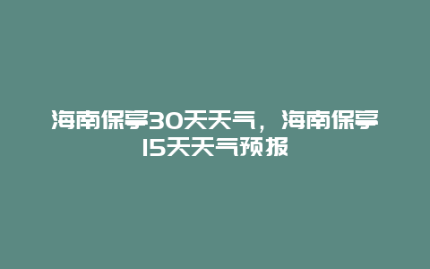 海南保亭30天天气，海南保亭15天天气预报