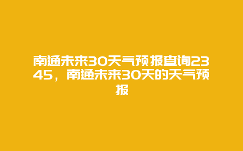 南通未来30天气预报查询2345，南通未来30天的天气预报