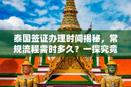 泰国签证办理时间揭秘，常规流程需时多久？一探究竟