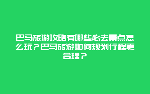 巴马旅游攻略有哪些必去景点怎么玩？巴马旅游如何规划行程更合理？
