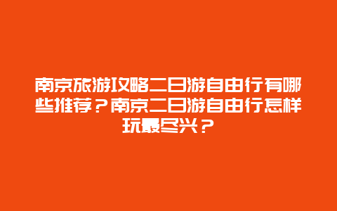 南京旅游攻略二日游自由行有哪些推荐？南京二日游自由行怎样玩最尽兴？
