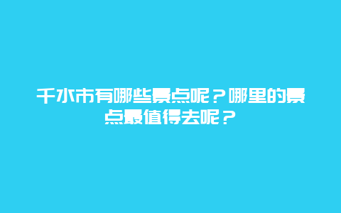 千水市有哪些景点呢？哪里的景点最值得去呢？