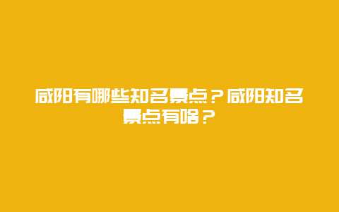 咸阳有哪些知名景点？咸阳知名景点有啥？