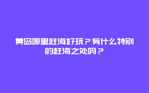 黄岛哪里赶海好玩？有什么特别的赶海之处吗？