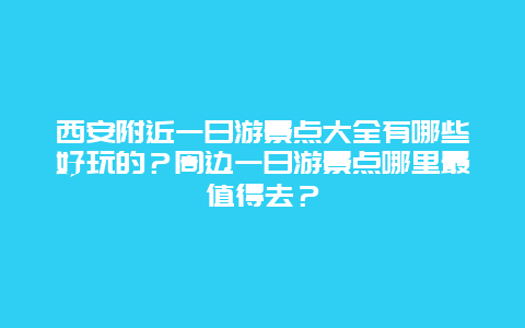 西安附近一日游景点大全有哪些好玩的？周边一日游景点哪里最值得去？