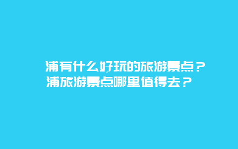 漳浦有什么好玩的旅游景点？漳浦旅游景点哪里值得去？