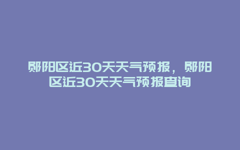 郧阳区近30天天气预报，郧阳区近30天天气预报查询