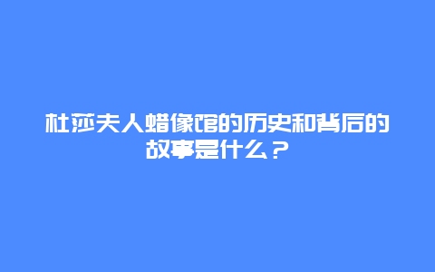 杜莎夫人蜡像馆的历史和背后的故事是什么？
