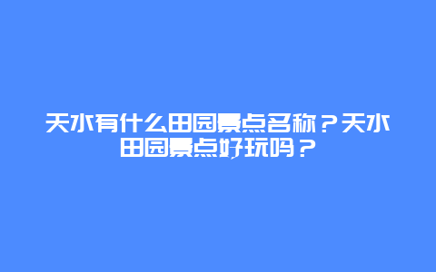 天水有什么田园景点名称？天水田园景点好玩吗？
