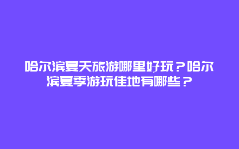 哈尔滨夏天旅游哪里好玩？哈尔滨夏季游玩佳地有哪些？