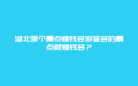 湖北哪个景点赚钱多游客多的景点就赚钱多？