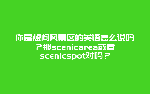 你是想问风景区的英语怎么说吗？那scenicarea或者scenicspot对吗？