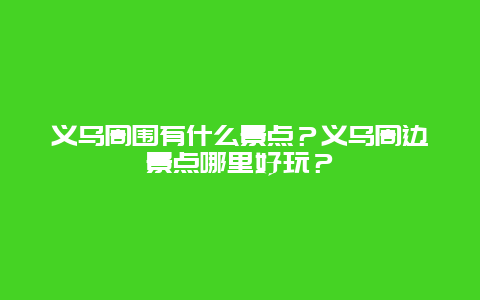 义乌周围有什么景点？义乌周边景点哪里好玩？