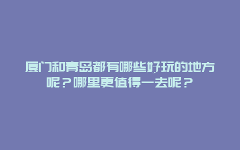 厦门和青岛都有哪些好玩的地方呢？哪里更值得一去呢？