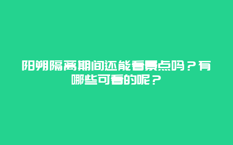 阳朔隔离期间还能看景点吗？有哪些可看的呢？