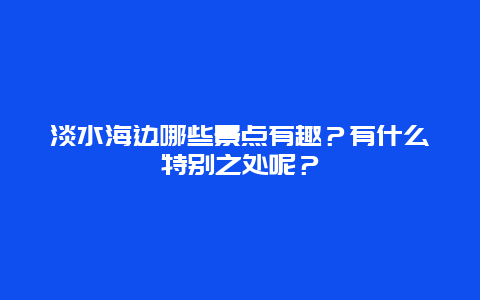 淡水海边哪些景点有趣？有什么特别之处呢？