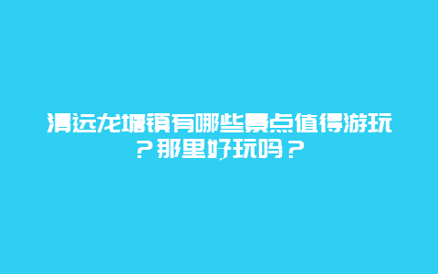 清远龙塘镇有哪些景点值得游玩？那里好玩吗？