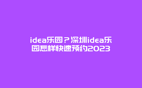 idea乐园？深圳idea乐园怎样快速预约2023