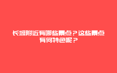 长城附近有哪些景点？这些景点有何特色呢？