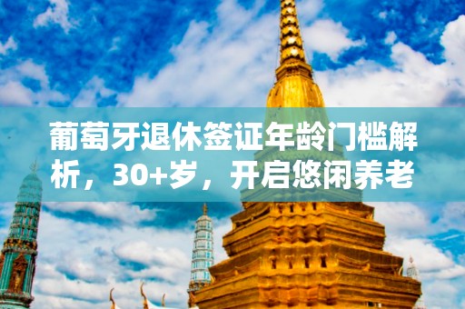 葡萄牙退休签证年龄门槛解析，30+岁，开启悠闲养老新生活之旅