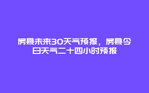 房县未来30天气预报，房县今日天气二十四小时预报