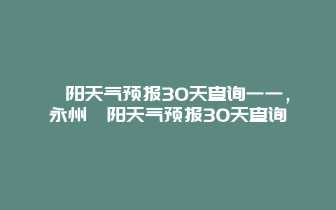祁阳天气预报30天查询一一，永州祁阳天气预报30天查询