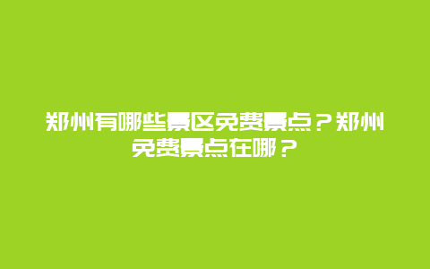郑州有哪些景区免费景点？郑州免费景点在哪？