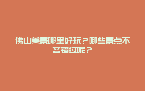 佛山美景哪里好玩？哪些景点不容错过呢？