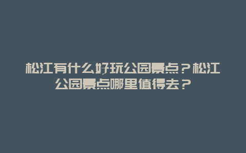 松江有什么好玩公园景点？松江公园景点哪里值得去？