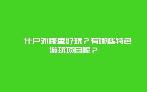 喀什户外哪里好玩？有哪些特色游玩项目呢？