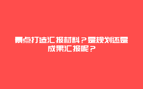 景点打造汇报材料？是规划还是成果汇报呢？