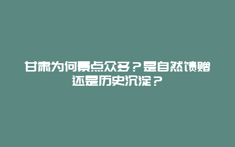 甘肃为何景点众多？是自然馈赠还是历史沉淀？
